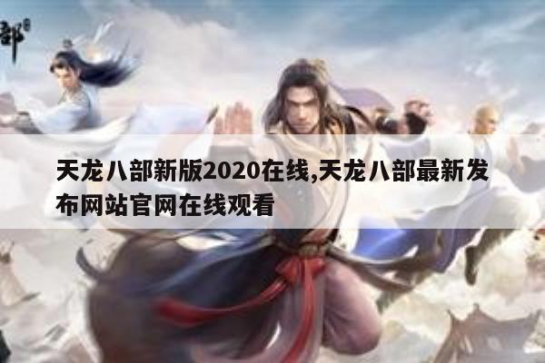 天龙八部新版2020在线,天龙八部最新发布网站官网在线观看