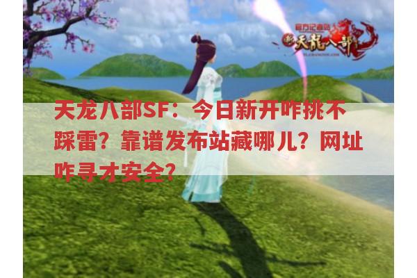 天龙八部SF：今日新开咋挑不踩雷？靠谱发布站藏哪儿？网址咋寻才安全？