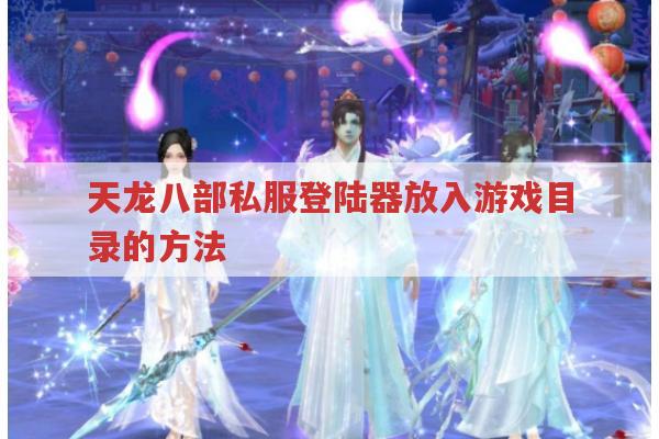 天龙八部私服登录器怎么放到游戏目录？多种方法教你